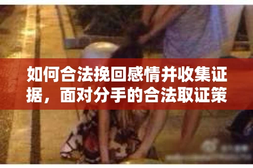 如何合法挽回感情并收集证据，面对分手的合法取证策略