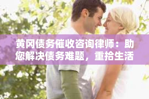 黄冈债务催收咨询律师：助您解决债务难题，重拾生活信心