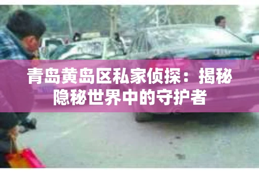 青岛黄岛区私家侦探：揭秘隐秘世界中的守护者