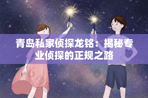 青岛私家侦探龙铭：揭秘专业侦探的正规之路