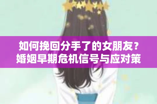 如何挽回分手了的女朋友？婚姻早期危机信号与应对策略