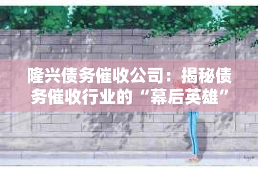 隆兴债务催收公司：揭秘债务催收行业的“幕后英雄”
