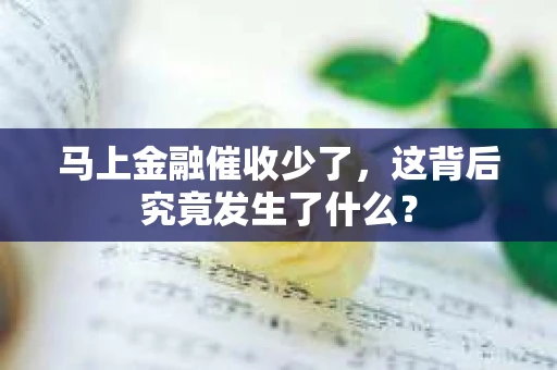 马上金融催收少了，这背后究竟发生了什么？