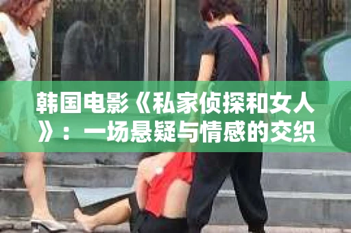 韩国电影《私家侦探和女人》：一场悬疑与情感的交织之旅