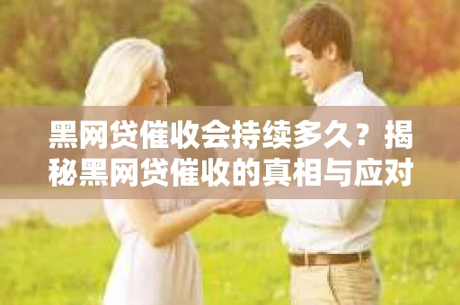 黑网贷催收会持续多久？揭秘黑网贷催收的真相与应对策略