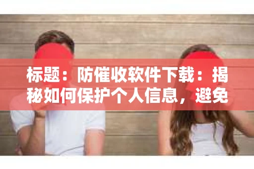 标题：防催收软件下载：揭秘如何保护个人信息，避免骚扰电话