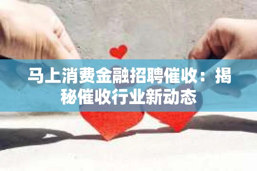 马上消费金融招聘催收：揭秘催收行业新动态