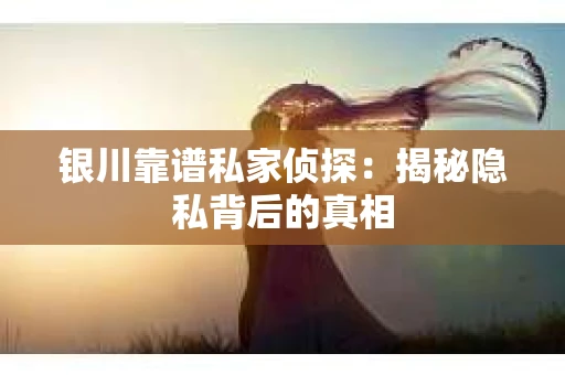 银川靠谱私家侦探：揭秘隐私背后的真相