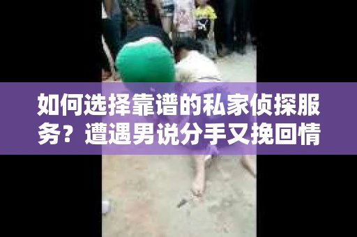 如何选择靠谱的私家侦探服务？遭遇男说分手又挽回情况怎么办？