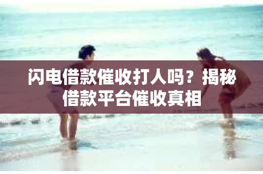 闪电借款催收打人吗？揭秘借款平台催收真相