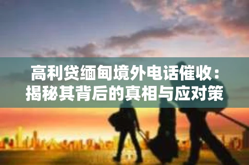 高利贷缅甸境外电话催收：揭秘其背后的真相与应对策略
