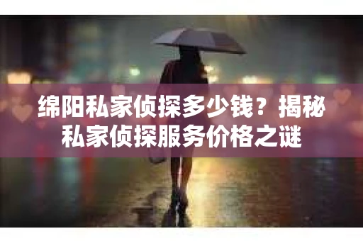 绵阳私家侦探多少钱？揭秘私家侦探服务价格之谜