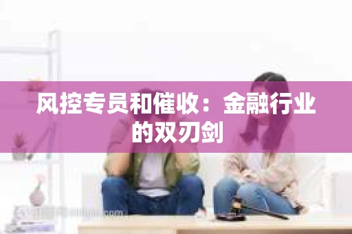 风控专员和催收：金融行业的双刃剑