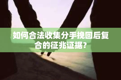 如何合法收集分手挽回后复合的征兆证据？