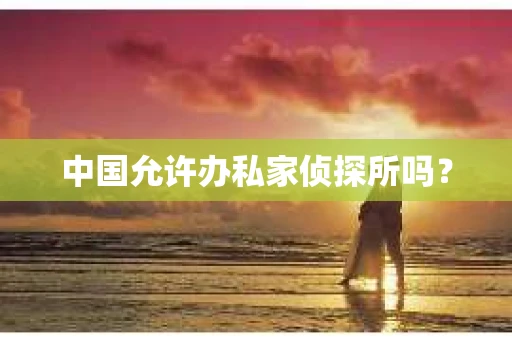 中国允许办私家侦探所吗？