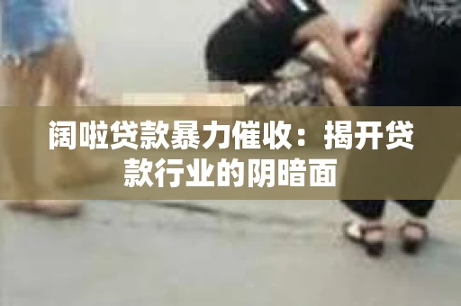阔啦贷款暴力催收：揭开贷款行业的阴暗面