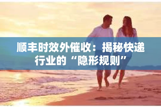 顺丰时效外催收：揭秘快递行业的“隐形规则”