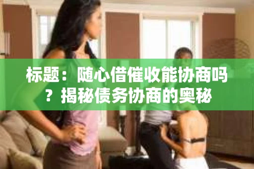 标题：随心借催收能协商吗？揭秘债务协商的奥秘