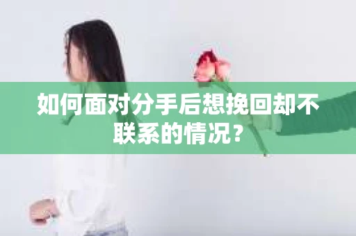 如何面对分手后想挽回却不联系的情况？