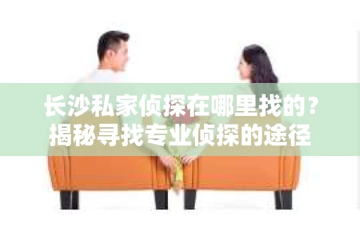 长沙私家侦探在哪里找的？揭秘寻找专业侦探的途径