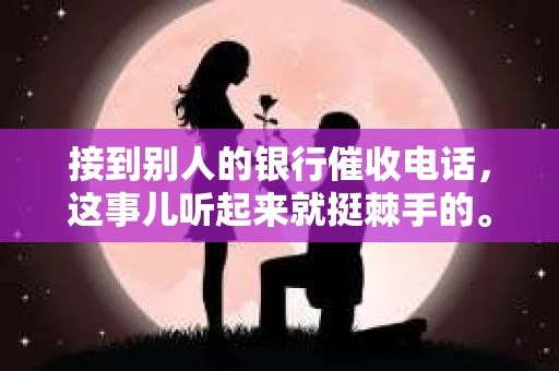 接到别人的银行催收电话，这事儿听起来就挺棘手的。我最近就遇到了这样的事情，所以想和大家聊聊这个话题。首先，你得明白，银行催收电话并不是什么新鲜事儿，但面对这样的电话，我们该如何应对呢？下面，我就从自己的经历出发，和大家分享一下我的看法。