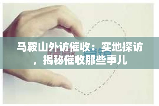 马鞍山外访催收：实地探访，揭秘催收那些事儿