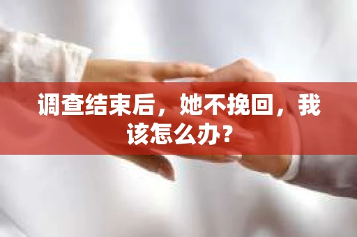 调查结束后，她不挽回，我该怎么办？