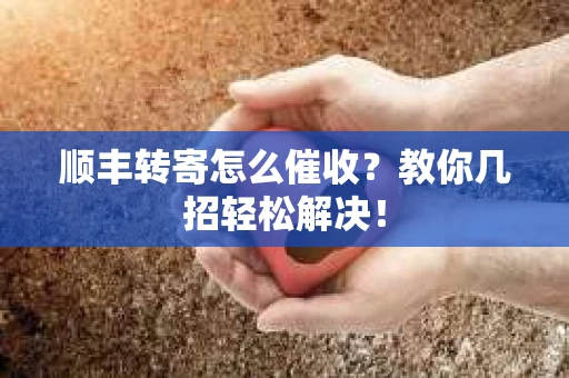 顺丰转寄怎么催收？教你几招轻松解决！
