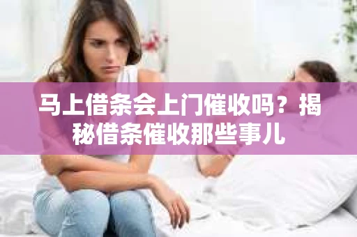 马上借条会上门催收吗？揭秘借条催收那些事儿