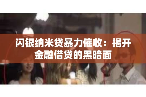 闪银纳米贷暴力催收：揭开金融借贷的黑暗面