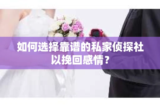 如何选择靠谱的私家侦探社以挽回感情？