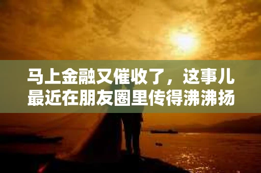 马上金融又催收了，这事儿最近在朋友圈里传得沸沸扬扬。说实话，我也有点好奇，这马上金融到底是怎么回事？催收又是怎么一回事？今天，我就来跟大家聊聊这个话题。