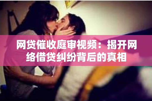 网贷催收庭审视频：揭开网络借贷纠纷背后的真相