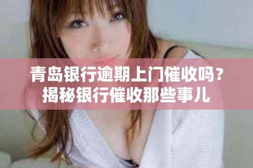 青岛银行逾期上门催收吗？揭秘银行催收那些事儿