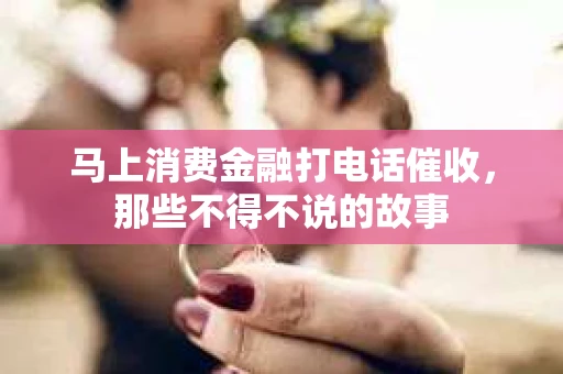 马上消费金融打电话催收，那些不得不说的故事