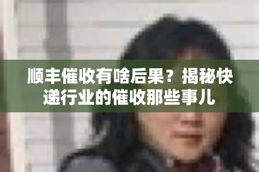 顺丰催收有啥后果？揭秘快递行业的催收那些事儿