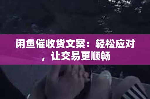 闲鱼催收货文案：轻松应对，让交易更顺畅