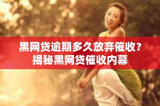 黑网贷逾期多久放弃催收？揭秘黑网贷催收内幕