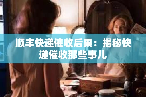 顺丰快递催收后果：揭秘快递催收那些事儿