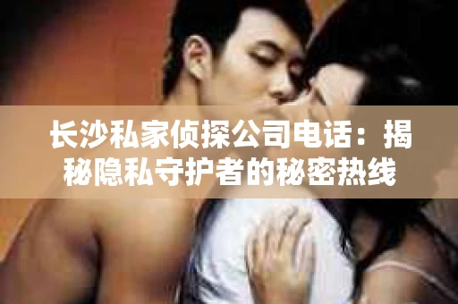 长沙私家侦探公司电话：揭秘隐私守护者的秘密热线