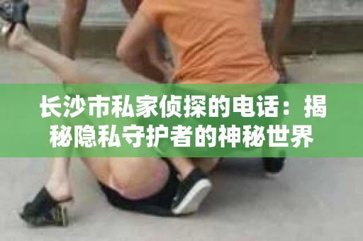 长沙市私家侦探的电话：揭秘隐私守护者的神秘世界