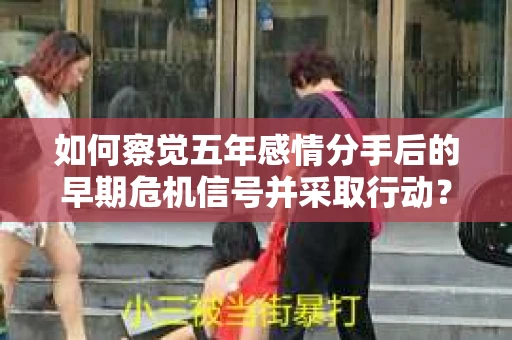 如何察觉五年感情分手后的早期危机信号并采取行动？