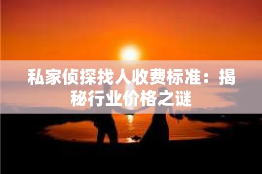 私家侦探找人收费标准：揭秘行业价格之谜