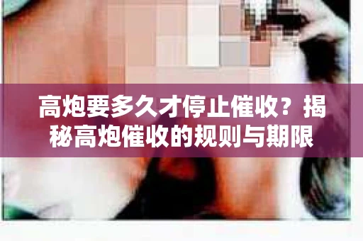 高炮要多久才停止催收？揭秘高炮催收的规则与期限