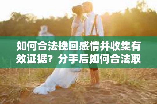 如何合法挽回感情并收集有效证据？分手后如何合法取证
