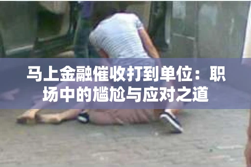 马上金融催收打到单位：职场中的尴尬与应对之道