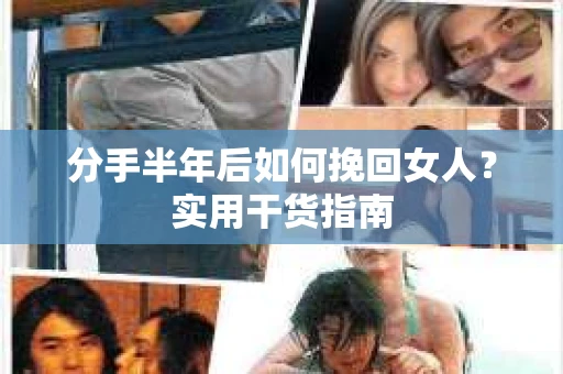 分手半年后如何挽回女人？实用干货指南