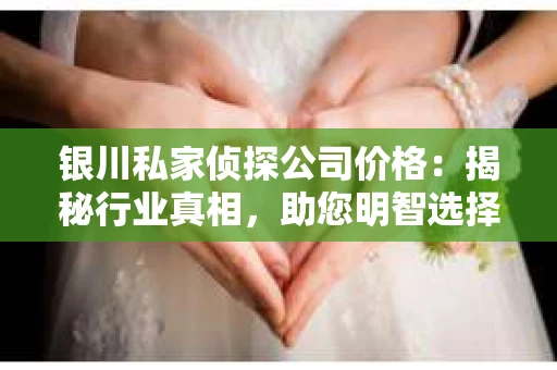 银川私家侦探公司价格：揭秘行业真相，助您明智选择