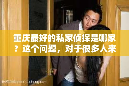 重庆最好的私家侦探是哪家？这个问题，对于很多人来说，可能是一个出于无奈的选择。在这个快节奏的社会，有些人可能因为婚姻、家庭、工作等原因，需要寻求私家侦探的帮助。那么，在重庆，哪家私家侦探是众人眼中的佼佼者呢？今天，我就来和大家聊聊这个话题。