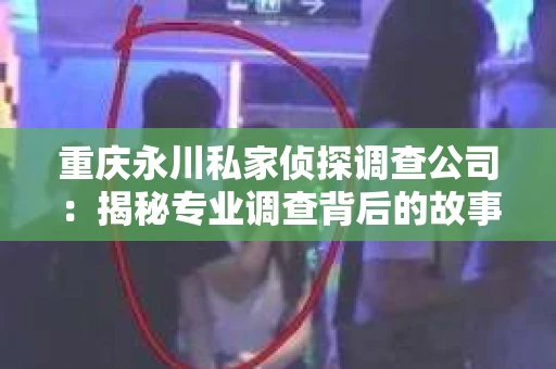 重庆永川私家侦探调查公司：揭秘专业调查背后的故事